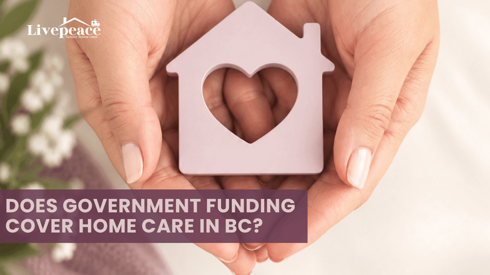 Hands gently holding a home-shaped symbol with a heart, representing compassionate senior home care and peace of mind for families. LivePeace Senior Home Care.