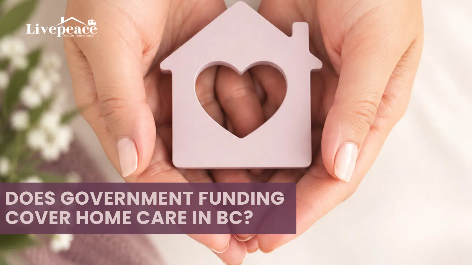 Hands gently holding a home-shaped symbol with a heart, representing compassionate senior home care and peace of mind for families. LivePeace Senior Home Care.